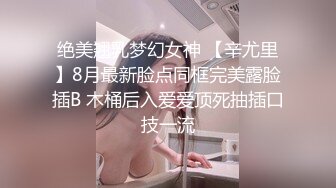 绝美翘乳梦幻女神 【辛尤里】8月最新脸点同框完美露脸插B 木桶后入爱爱顶死抽插口技一流