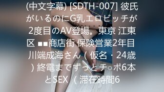 (中文字幕) [SDTH-007] 彼氏がいるのにG乳エロビッチが2度目のAV登場。東京 江東区 ■■商店街 保険営業2年目 川端成海さん（仮名・24歳）終電までずっとチ○ポ6本とSEX （滞在時間6