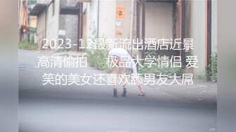 2023-12最新流出酒店近景高清偷拍❤️极品大学情侣 爱笑的美女还喜欢舔男友大屌