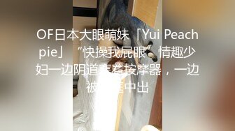 OF日本大眼萌妹「Yui Peachpie」“快操我屁眼”情趣少妇一边阴道塞着按摩器，一边被后庭中出