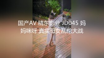 国产AV 精东影业 JD045 妈妈咪呀 真实母女乱伦大战