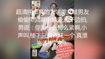 超清纯漂亮的大学美女被男友偷偷带回家中做爱,边干边拍,男说：你为什么那么紧啊,小声叫,楼下只有我妹一个.真漂亮连干2次！