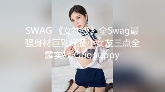 SWAG 《女神级》全Swag最强身材巨乳纤腰小女友三点全露实战 Ouopuppy