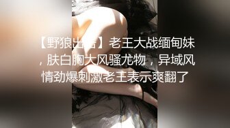 【野狼出击】老王大战缅甸妹，肤白胸大风骚尤物，异域风情劲爆刺激老王表示爽翻了