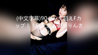 (中文字幕)90センチ超えFカップ！！巨乳素人妻かりんさん