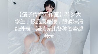 【瘦子传媒工作室】21岁大学生，极品反差婊，眼镜妹清纯外表，淫荡无比各种姿势都会玩