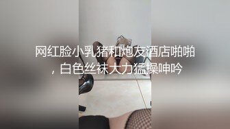 网红脸小乳猪和炮友酒店啪啪，白色丝袜大力猛操呻吟