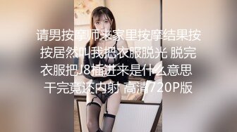 请男按摩师来家里按摩结果按按居然叫我把衣服脱光 脱完衣服把J8插进来是什么意思 干完竟还内射 高清720P版