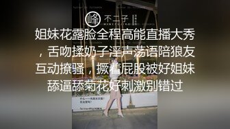 姐妹花露脸全程高能直播大秀，舌吻揉奶子淫声荡语陪狼友互动撩骚，撅着屁股被好姐妹舔逼舔菊花好刺激别错过