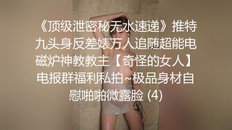 《顶级泄密秘无水速递》推特九头身反差婊万人追随超能电磁炉神教教主【奇怪的女人】电报群福利私拍~极品身材自慰啪啪微露脸 (4)