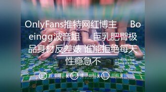 OnlyFans推特网红博主⭐️Boeingg波音姐⭐️巨乳肥臀极品身材反差婊 谁能拒绝每天性瘾急不