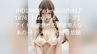 (HD1080P)(derukin)(fc4171876)【deruデるシリーズ】アイドル顔負けの超絶美人なあの-をハメ撮りで好き放題しちゃいます。