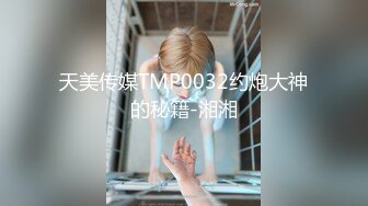 天美传媒TMP0032约炮大神的秘籍-湘湘