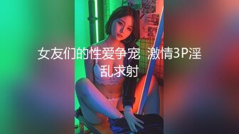 女友们的性爱争宠  激情3P淫乱求射