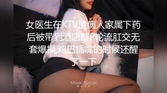 女医生在KTV遭病人家属下药后被带到酒店群P轮流肛交无套爆操,鸡巴插嘴的时候还醒了一下