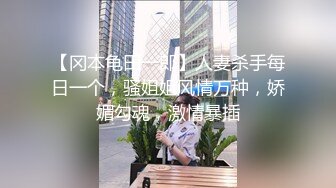 【冈本龟田一郎】人妻杀手每日一个，骚姐姐风情万种，娇媚勾魂，激情暴插