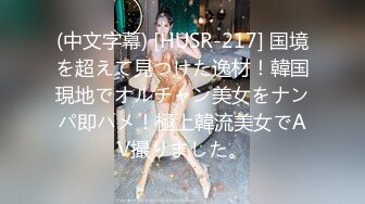 (中文字幕) [HUSR-217] 国境を超えて見つけた逸材！韓国現地でオルチャン美女をナンパ即ハメ！極上韓流美女でAV撮りました。