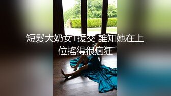 短髮大奶女T援交 誰知她在上位搖得很瘋狂