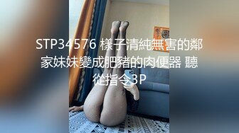 STP34576 樣子清純無害的鄰家妹妹變成肥豬的肉便器 聽從指令3P