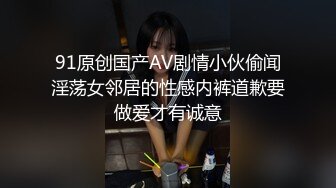 91原创国产AV剧情小伙偷闻淫荡女邻居的性感内裤道歉要做爱才有诚意