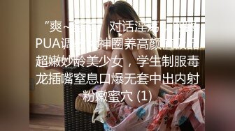 “爽~爸爸”对话淫荡，四眼PUA调教大神圈养高颜值极品超嫩妙龄美少女，学生制服毒龙插嘴窒息口爆无套中出内射粉嫩蜜穴 (1)