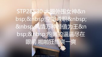 STP28530 大圈外围女神&nbsp;&nbsp;空姐兼职&nbsp;&nbsp;风情万种颜值为王&nbsp;&nbsp;粉嫩的逼逼尽在眼前 啪啪狂插爽一爽