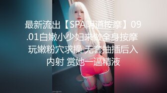 最新流出【SPA阴道按摩】09.01白嫩小少妇来做全身按摩 玩嫩粉穴求操 无套抽插后入内射 赏她一逼精液