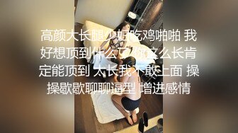 高颜大长腿少妇吃鸡啪啪 我好想顶到什么了 你这么长肯定能顶到 太长我不敢上面 操操歇歇聊聊逼型 增进感情