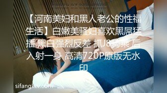 【河南美妇和黑人老公的性福生活】白嫩美骚妇喜欢黑屌猛插 黑白强烈反差 抓J8骑乘 后入射一身 高清720P原版无水印