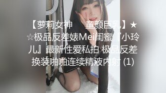 【萝莉女神❤️童颜巨乳】★☆极品反差婊Mei闺蜜『小玲儿』最新性爱私拍 极品反差换装啪啪连续精液内射 (1)