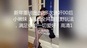 新年重磅出击-多次迷奸00后小嫩妹，挑战全网最狂野玩法，满足你的一切爱好！高清1080P