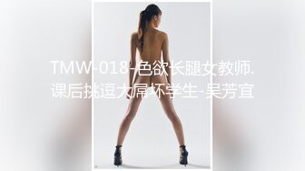 TMW-018-色欲长腿女教师.课后挑逗大屌坏学生-吴芳宜