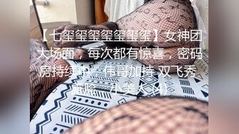 【七玺玺玺玺玺玺玺】女神团大场面，每次都有惊喜，密码房持续中，伟哥加持 双飞秀 露脸，小美人 (4)