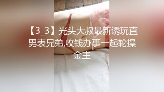 【3_3】光头大叔最新诱玩直男表兄弟,收钱办事一起轮操金主