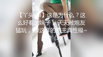 【丫头yai】这是为什么？这么好看的妹子， 天天被炮友猛玩， 做这样的男主真性福~佳作 (3)