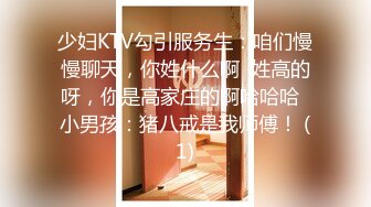 少妇KTV勾引服务生：咱们慢慢聊天，你姓什么啊  姓高的呀，你是高家庄的啊哈哈哈  小男孩：猪八戒是我师傅！ (1)