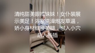 清纯甜美眼镜妹妹！女仆装展示美足！浴室洗澡炮友草逼，娇小身材细腰美腿，怼入小穴后入抽插