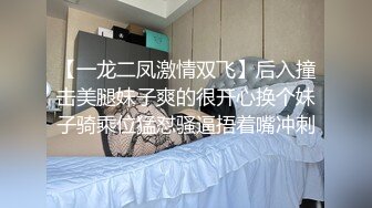 【一龙二凤激情双飞】后入撞击美腿妹子爽的很开心换个妹子骑乘位猛怼骚逼捂着嘴冲刺