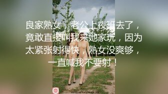 良家熟女，老公上夜班去了，竟敢直接叫我来她家玩，因为太紧张射得快，熟女没爽够，一直喊我不要射！