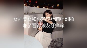 女神美女和小鸡鸡肚腩胖哥啪啪了看得狼友牙痒痒