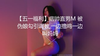 【五一福利】痞帅直男M 被伪娘勾引调教,一边撸鸡一边叫妈妈