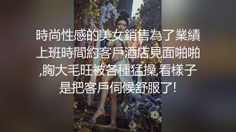 時尚性感的美女銷售為了業績上班時間約客戶酒店見面啪啪,胸大毛旺被各種猛操,看樣子是把客戶伺候舒服了!