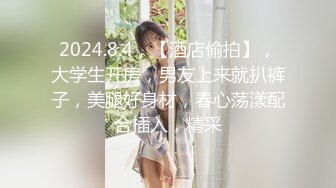 2024.8.4，【酒店偷拍】，大学生开房，男友上来就扒裤子，美腿好身材，春心荡漾配合插入，精采