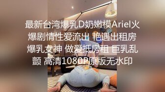 最新台湾爆乳D奶嫩模Ariel火爆剧情性爱流出 艳遇出租房爆乳女神 做爱抵房租 巨乳乱颤 高清1080P原版无水印