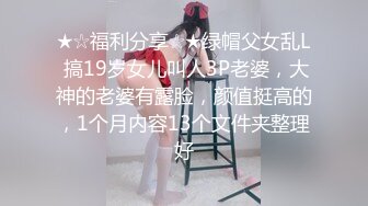 ★☆福利分享☆★绿帽父女乱L 搞19岁女儿叫人3P老婆，大神的老婆有露脸，颜值挺高的，1个月内容13个文件夹整理好