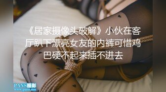 《居家摄像头破解》小伙在客厅趴下漂亮女友的内裤可惜鸡巴硬不起来插不进去