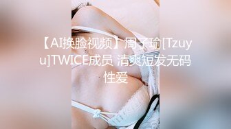 【AI换脸视频】周子瑜[Tzuyu]TWICE成员 清爽短发无码性爱