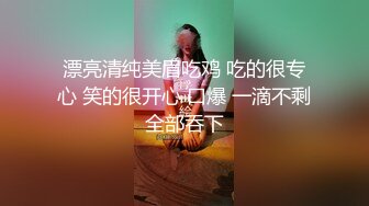 漂亮清纯美眉吃鸡 吃的很专心 笑的很开心 口爆 一滴不剩全部吞下