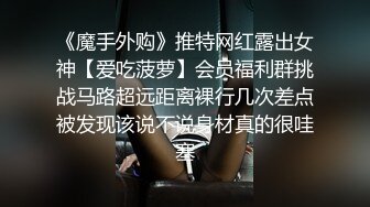 《魔手外购》推特网红露出女神【爱吃菠萝】会员福利群挑战马路超远距离裸行几次差点被发现该说不说身材真的很哇塞