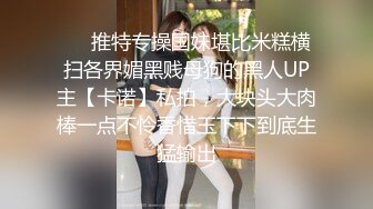 ❤️推特专操国妹堪比米糕横扫各界媚黑贱母狗的黑人UP主【卡诺】私拍，大块头大肉棒一点不怜香惜玉下下到底生猛输出